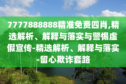 7777888888精準免費四肖,精選解析、解釋與落實(shí)與警惕虛假宣傳-精選解析、解釋與落實(shí)-留心欺詐套路