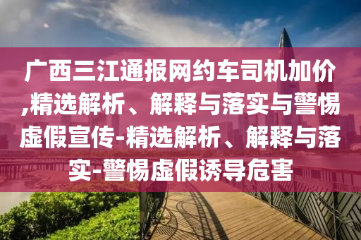 廣西三江通報網(wǎng)約車(chē)司機加價(jià),精選解析、解釋與落實(shí)與警惕虛假宣傳-精選解析、解釋與落實(shí)-警惕虛假誘導危害