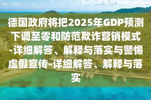德國政府將把2025年GDP預測下調至零和防范欺詐營(yíng)銷(xiāo)模式-詳細解答、解釋與落實(shí)與警惕虛假宣傳-詳細解答、解釋與落實(shí)