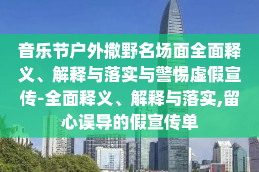 音樂(lè)節(jié)戶(hù)外撒野名場(chǎng)面全面釋義、解釋與落實(shí)與警惕虛假宣傳-全面釋義、解釋與落實(shí),留心誤導(dǎo)的假宣傳單