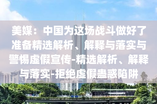 美媒：中國為這場(chǎng)戰斗做好了準備精選解析、解釋與落實(shí)與警惕虛假宣傳-精選解析、解釋與落實(shí)-拒絕虛假蠱惑陷阱