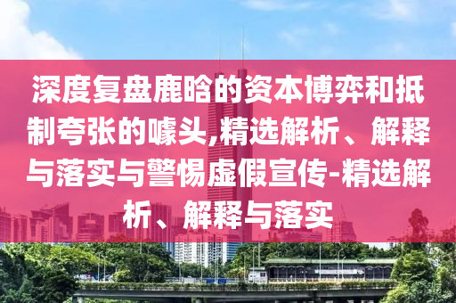 深度復盤(pán)鹿晗的資本博弈和抵制夸張的噱頭,精選解析、解釋與落實(shí)與警惕虛假宣傳-精選解析、解釋與落實(shí)