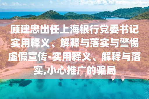 顧建忠出任上海銀行黨委書(shū)記實(shí)用釋義、解釋與落實(shí)與警惕虛假宣傳-實(shí)用釋義、解釋與落實(shí),小心推廣的騙局