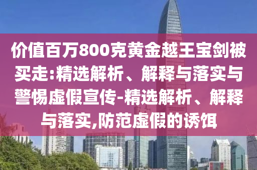 價(jià)值百萬(wàn)800克黃金越王寶劍被買(mǎi)走:精選解析、解釋與落實(shí)與警惕虛假宣傳-精選解析、解釋與落實(shí),防范虛假的誘餌