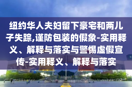 紐約華人夫婦留下豪宅和兩兒子失蹤,謹(jǐn)防包裝的假象-實(shí)用釋義、解釋與落實(shí)與警惕虛假宣傳-實(shí)用釋義、解釋與落實(shí)