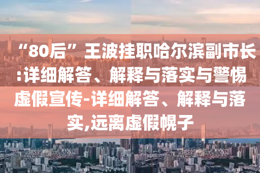 “80后”王波掛職哈爾濱副市長(cháng):詳細解答、解釋與落實(shí)與警惕虛假宣傳-詳細解答、解釋與落實(shí),遠離虛假幌子