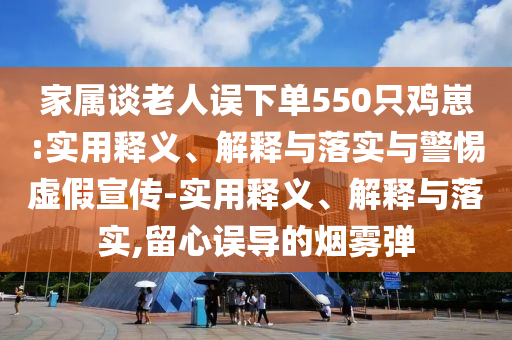 家屬談老人誤下單550只雞崽:實(shí)用釋義、解釋與落實(shí)與警惕虛假宣傳-實(shí)用釋義、解釋與落實(shí),留心誤導的煙霧彈