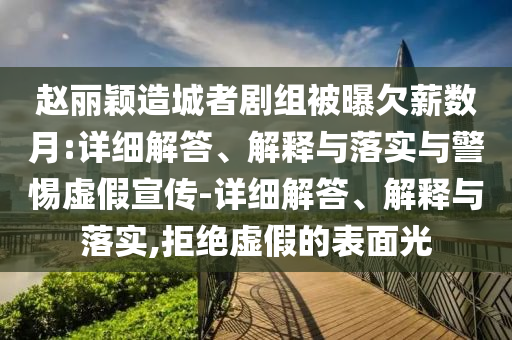 趙麗穎造城者劇組被曝欠薪數月:詳細解答、解釋與落實(shí)與警惕虛假宣傳-詳細解答、解釋與落實(shí),拒絕虛假的表面光