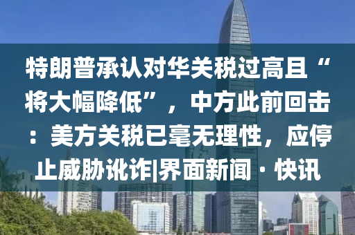 特朗普承認對華關(guān)稅過(guò)高且“將大幅降低”，中方此前回擊：美方關(guān)稅已毫無(wú)理性，應停止威脅訛詐|界面新聞 · 快訊