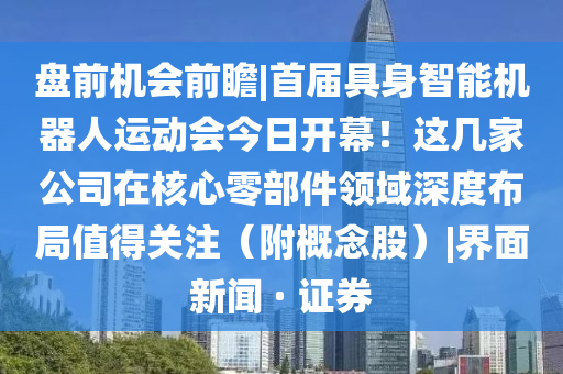 盤(pán)前機會(huì )前瞻|首屆具身智能機器人運動(dòng)會(huì )今日開(kāi)幕!這幾家公司在核心零部件領(lǐng)域深度布局值得關(guān)注(附概念股)|界面新聞 · 證券