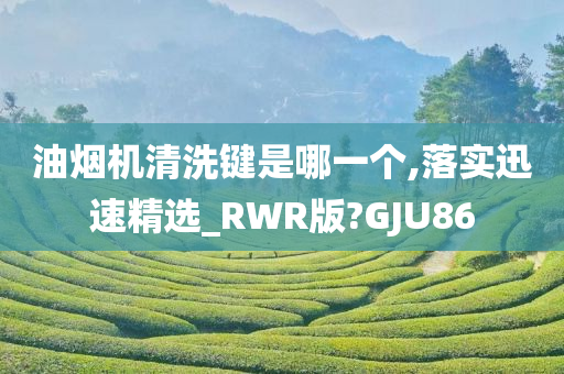 油烟机清洗键是哪一个,落实迅速精选_RWR版?GJU86