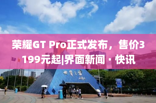 榮耀GT Pro正式發(fā)布,售價(jià)3199元起|界面新聞 · 快訊