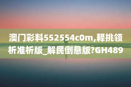 澳门彩料552554c0m,释挑领析准析版_解民倒悬版?GH489