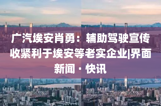 廣汽埃安肖勇：輔助駕駛宣傳收緊利于埃安等老實(shí)企業(yè)|界面新聞 · 快訊