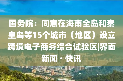 國(guó)務(wù)院:同意在海南全島和秦皇島等15個(gè)城市(地區(qū))設(shè)立跨境電子商務(wù)綜合試驗(yàn)區(qū)|界面新聞 · 快訊