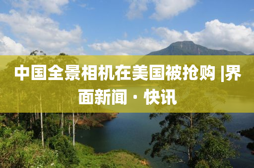 中國全景相機在美國被搶購?|界面新聞 · 快訊