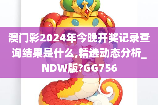 澳门彩2024年今晚开奖记录查询结果是什么,精选动态分析_NDW版?GG756