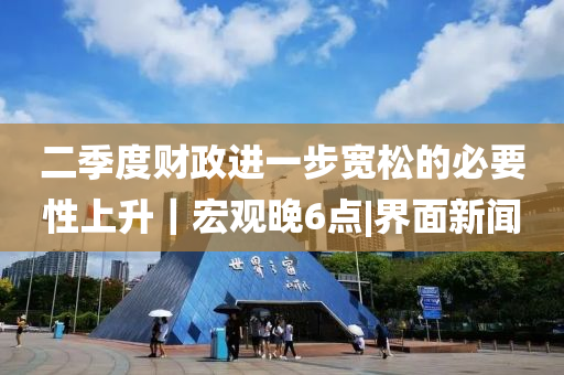 二季度財政進一步寬松的必要性上升｜宏觀晚6點|界面新聞