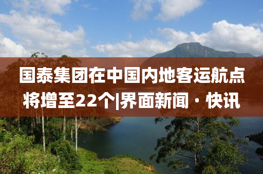 國泰集團(tuán)在中國內(nèi)地客運(yùn)航點(diǎn)將增至22個|界面新聞 · 快訊