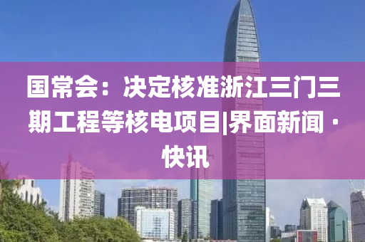 國常會:決定核準(zhǔn)浙江三門三期工程等核電項目|界面新聞 · 快訊