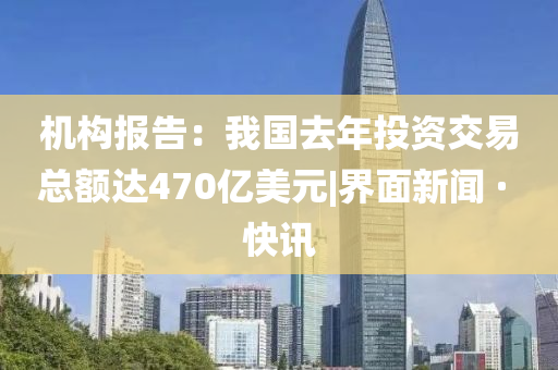 機構(gòu)報告：我國去年投資交易總額達470億美元|界面新聞 · 快訊