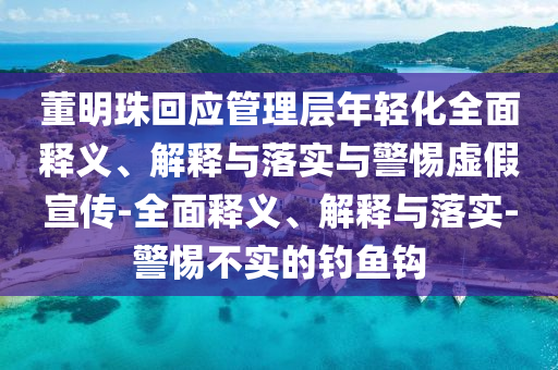 董明珠回應管理層年輕化全面釋義、解釋與落實與警惕虛假宣傳-全面釋義、解釋與落實-警惕不實的釣魚鉤