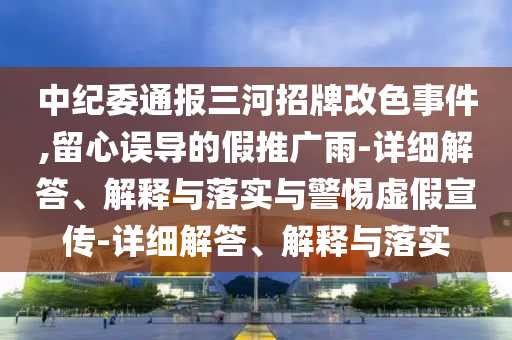 中紀(jì)委通報(bào)三河招牌改色事件,留心誤導(dǎo)的假推廣雨-詳細(xì)解答、解釋與落實(shí)與警惕虛假宣傳-詳細(xì)解答、解釋與落實(shí)