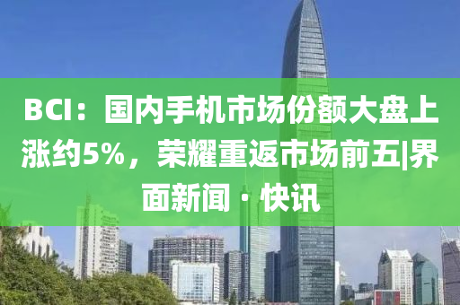 BCI：國(guó)內(nèi)手機(jī)市場(chǎng)份額大盤上漲約5%，榮耀重返市場(chǎng)前五|界面新聞 · 快訊