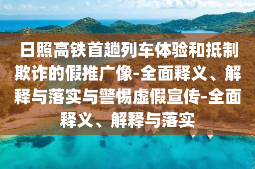 日照高鐵首趟列車體驗和抵制欺詐的假推廣像-全面釋義、解釋與落實與警惕虛假宣傳-全面釋義、解釋與落實