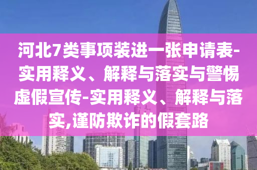 河北7類事項(xiàng)裝進(jìn)一張申請表-實(shí)用釋義、解釋與落實(shí)與警惕虛假宣傳-實(shí)用釋義、解釋與落實(shí),謹(jǐn)防欺詐的假套路