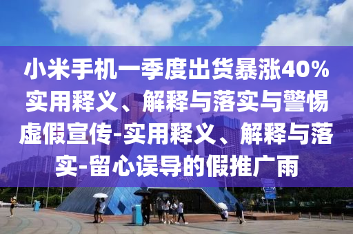 小米手機(jī)一季度出貨暴漲40%實(shí)用釋義、解釋與落實(shí)與警惕虛假宣傳-實(shí)用釋義、解釋與落實(shí)-留心誤導(dǎo)的假推廣雨