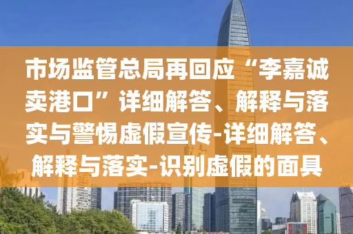 市場監(jiān)管總局再回應(yīng)“李嘉誠賣港口”詳細(xì)解答、解釋與落實(shí)與警惕虛假宣傳-詳細(xì)解答、解釋與落實(shí)-識別虛假的面具