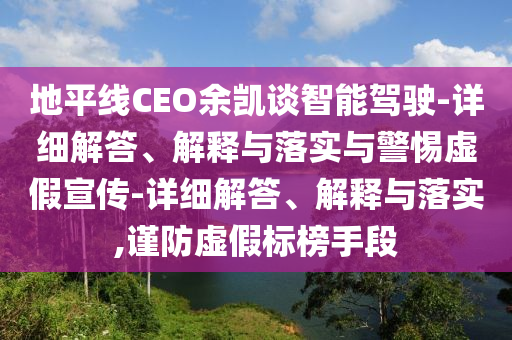地平線CEO余凱談智能駕駛-詳細(xì)解答、解釋與落實(shí)與警惕虛假宣傳-詳細(xì)解答、解釋與落實(shí),謹(jǐn)防虛假標(biāo)榜手段