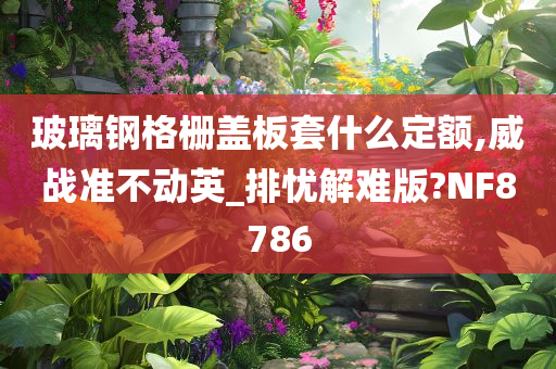 玻璃钢格栅盖板套什么定额,威战准不动英_排忧解难版?NF8786