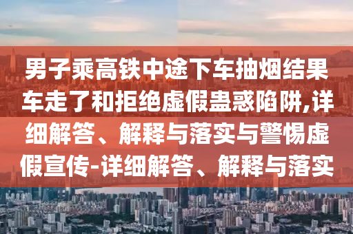 男子乘高鐵中途下車(chē)抽煙結(jié)果車(chē)走了和拒絕虛假蠱惑陷阱,詳細(xì)解答、解釋與落實(shí)與警惕虛假宣傳-詳細(xì)解答、解釋與落實(shí)