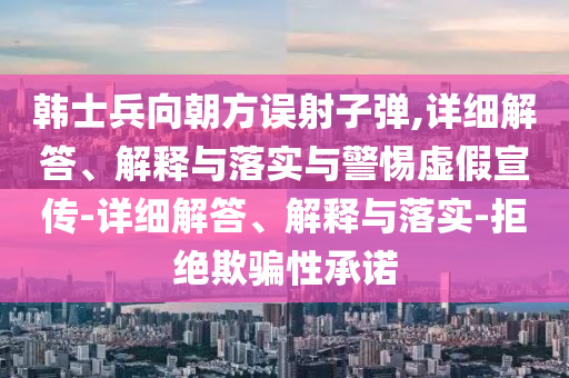 韓士兵向朝方誤射子彈,詳細(xì)解答、解釋與落實與警惕虛假宣傳-詳細(xì)解答、解釋與落實-拒絕欺騙性承諾
