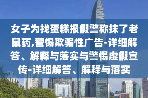 女子為找蛋糕報假警稱抹了老鼠藥,警惕欺騙性廣告-詳細解答、解釋與落實與警惕虛假宣傳-詳細解答、解釋與落實