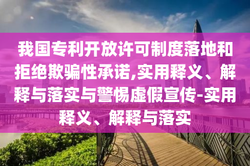 我國(guó)專利開放許可制度落地和拒絕欺騙性承諾,實(shí)用釋義、解釋與落實(shí)與警惕虛假宣傳-實(shí)用釋義、解釋與落實(shí)