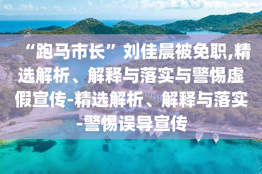 “跑馬市長”劉佳晨被免職,精選解析、解釋與落實與警惕虛假宣傳-精選解析、解釋與落實-警惕誤導(dǎo)宣傳
