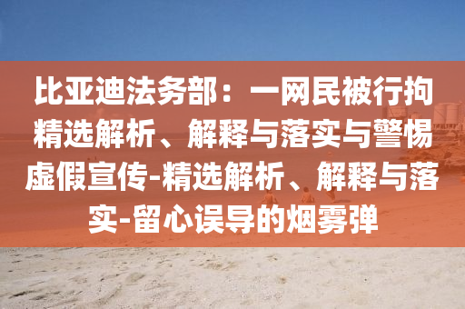 比亞迪法務(wù)部：一網(wǎng)民被行拘精選解析、解釋與落實(shí)與警惕虛假宣傳-精選解析、解釋與落實(shí)-留心誤導(dǎo)的煙霧彈