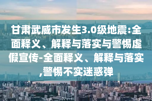 甘肅武威市發(fā)生3.0級地震:全面釋義、解釋與落實(shí)與警惕虛假宣傳-全面釋義、解釋與落實(shí),警惕不實(shí)迷惑彈