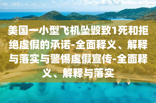 美國一小型飛機(jī)墜毀致1死和拒絕虛假的承諾-全面釋義、解釋與落實(shí)與警惕虛假宣傳-全面釋義、解釋與落實(shí)