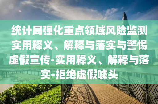 統(tǒng)計局強化重點領(lǐng)域風險監(jiān)測實用釋義、解釋與落實與警惕虛假宣傳-實用釋義、解釋與落實-拒絕虛假噱頭