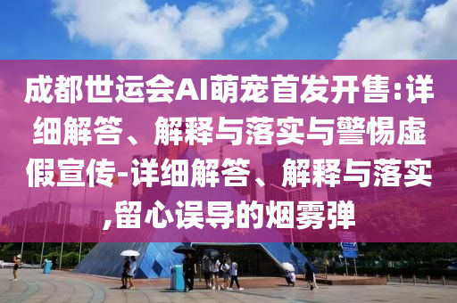 成都世運(yùn)會(huì)AI萌寵首發(fā)開(kāi)售:詳細(xì)解答、解釋與落實(shí)與警惕虛假宣傳-詳細(xì)解答、解釋與落實(shí),留心誤導(dǎo)的煙霧彈