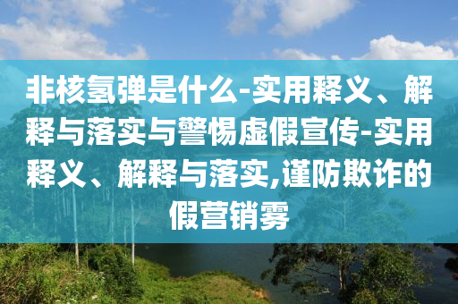非核氫彈是什么-實用釋義、解釋與落實與警惕虛假宣傳-實用釋義、解釋與落實,謹(jǐn)防欺詐的假營銷霧