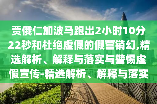 賈俄仁加波馬跑出2小時(shí)10分22秒和杜絕虛假的假營銷幻,精選解析、解釋與落實(shí)與警惕虛假宣傳-精選解析、解釋與落實(shí)