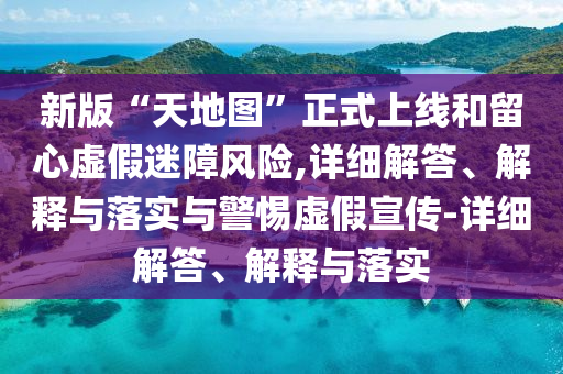 新版“天地圖”正式上線和留心虛假迷障風(fēng)險(xiǎn),詳細(xì)解答、解釋與落實(shí)與警惕虛假宣傳-詳細(xì)解答、解釋與落實(shí)