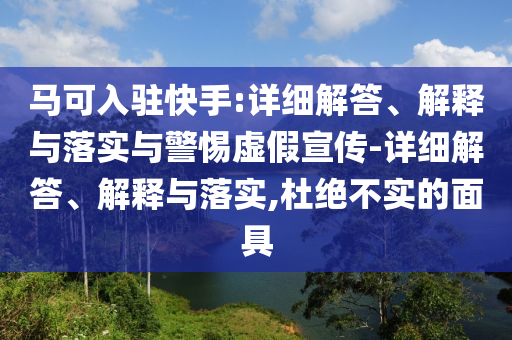 馬可入駐快手:詳細(xì)解答、解釋與落實(shí)與警惕虛假宣傳-詳細(xì)解答、解釋與落實(shí),杜絕不實(shí)的面具