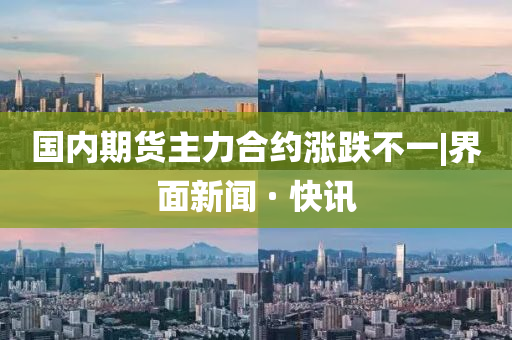 國(guó)內(nèi)期貨主力合約漲跌不一|界面新聞 · 快訊