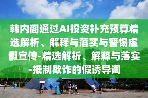 韓內(nèi)閣通過AI投資補(bǔ)充預(yù)算精選解析、解釋與落實(shí)與警惕虛假宣傳-精選解析、解釋與落實(shí)-抵制欺詐的假誘導(dǎo)詞